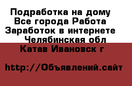 Подработка на дому - Все города Работа » Заработок в интернете   . Челябинская обл.,Катав-Ивановск г.